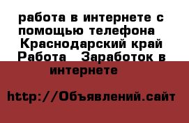работа в интернете с помощью телефона - Краснодарский край Работа » Заработок в интернете   